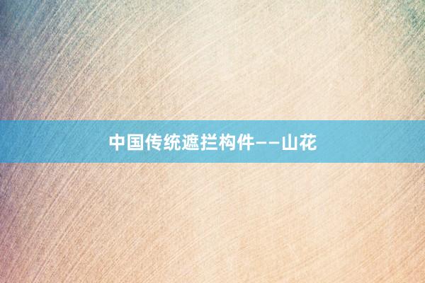 中国传统遮拦构件——山花