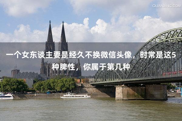 一个女东谈主要是经久不换微信头像，时常是这5种脾性，你属于第几种