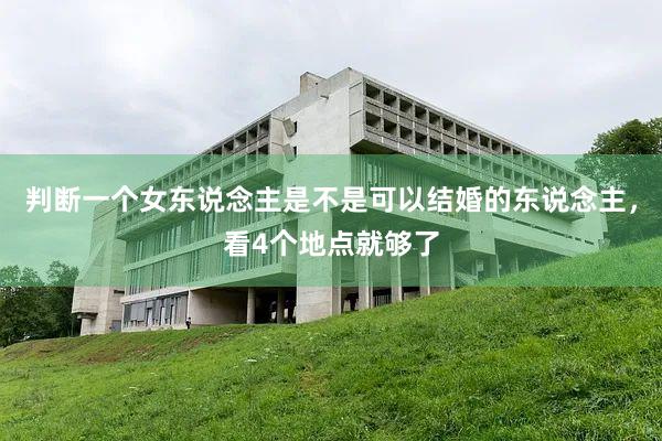判断一个女东说念主是不是可以结婚的东说念主，看4个地点就够了