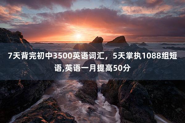 7天背完初中3500英语词汇，5天掌执1088组短语,英语一月提高50分