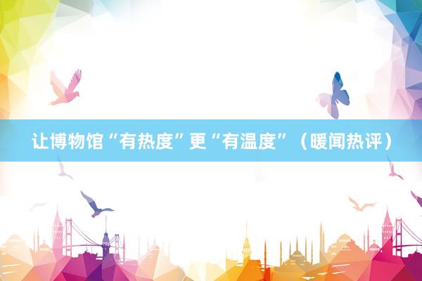 让博物馆“有热度”更“有温度”（暖闻热评）