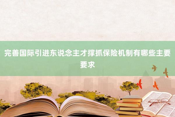 完善国际引进东说念主才撑抓保险机制有哪些主要要求