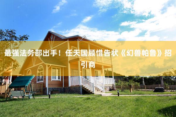 最强法务部出手！任天国顾惜告状《幻兽帕鲁》招引商