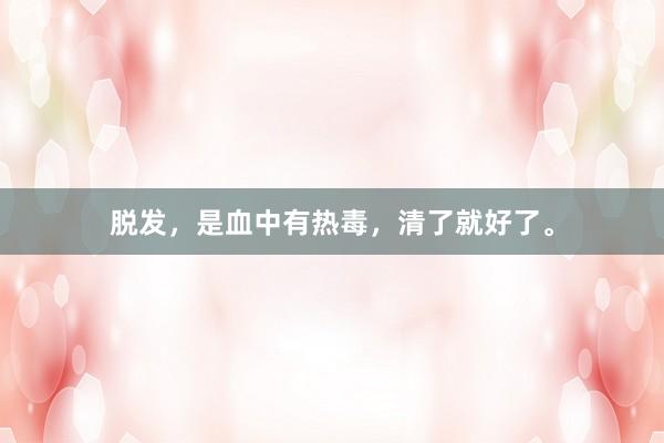 脱发,是血中有热毒,清了就好了。
