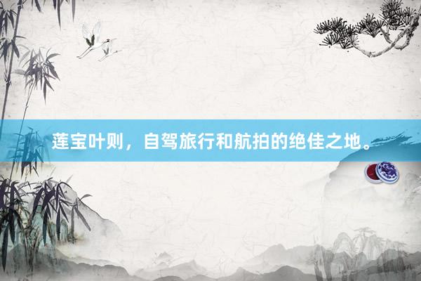 莲宝叶则，自驾旅行和航拍的绝佳之地。