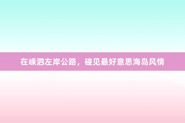 在嵊泗左岸公路，碰见最好意思海岛风情