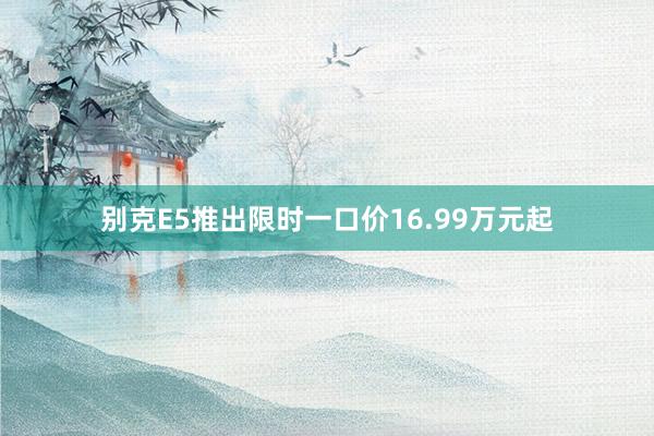 别克E5推出限时一口价16.99万元起