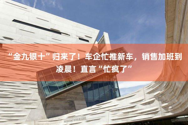 “金九银十”归来了！车企忙推新车，销售加班到凌晨！直言“忙疯了”