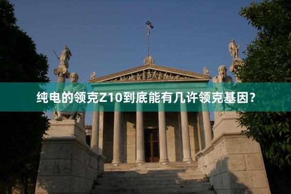 纯电的领克Z10到底能有几许领克基因？