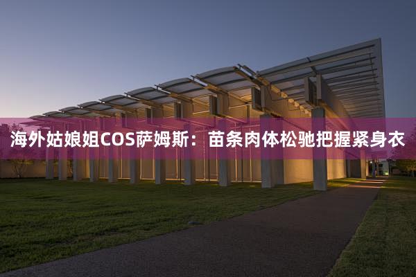 海外姑娘姐COS萨姆斯：苗条肉体松驰把握紧身衣