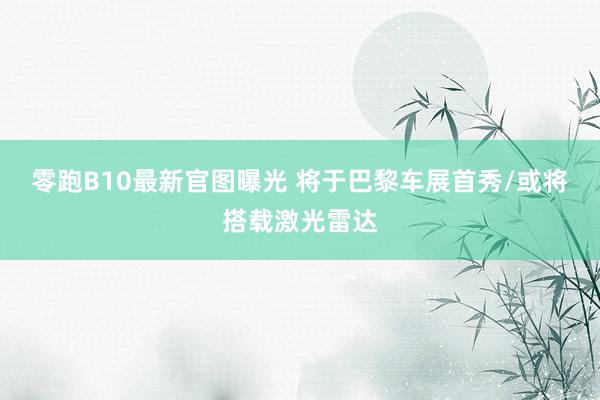 零跑B10最新官图曝光 将于巴黎车展首秀/或将搭载激光雷达