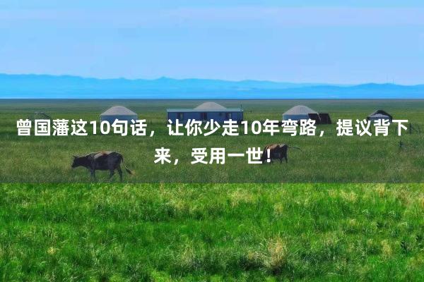曾国藩这10句话，让你少走10年弯路，提议背下来，受用一世！