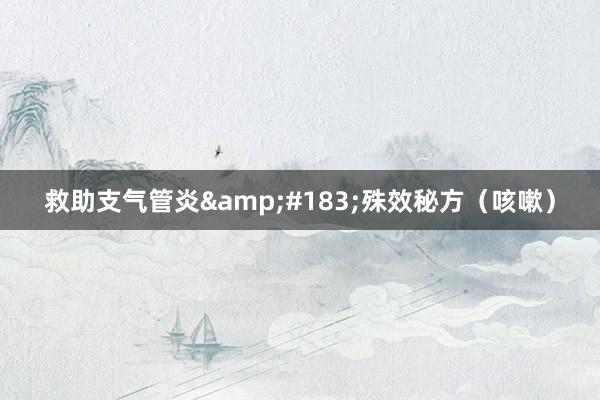 救助支气管炎&#183;殊效秘方（咳嗽）