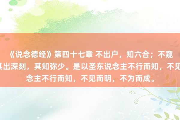 《说念德经》第四十七章 不出户，知六合；不窥牖，见天说念。其出深刻，其知弥少。是以圣东说念主不行而知，不见而明，不为而成。