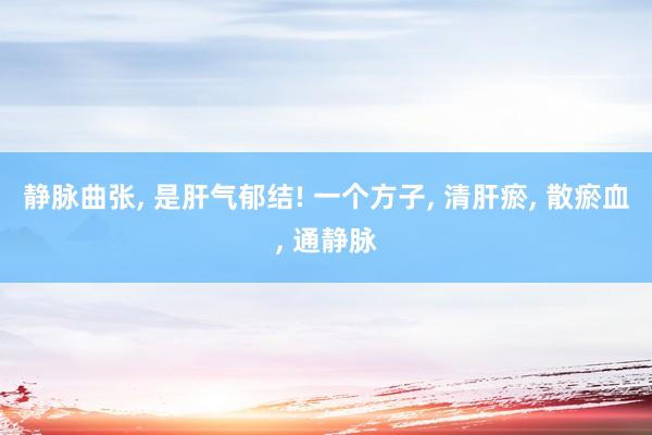 静脉曲张, 是肝气郁结! 一个方子, 清肝瘀, 散瘀血, 通静脉
