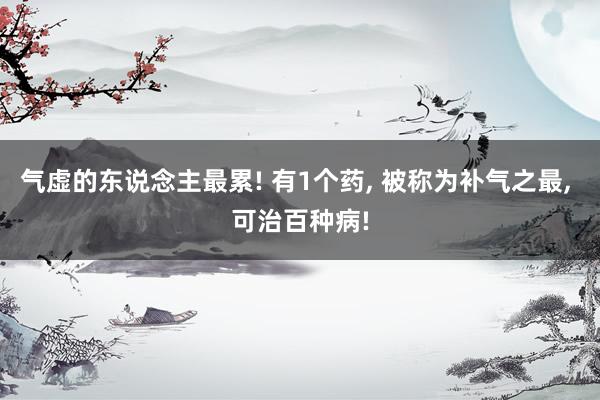 气虚的东说念主最累! 有1个药, 被称为补气之最, 可治百种病!