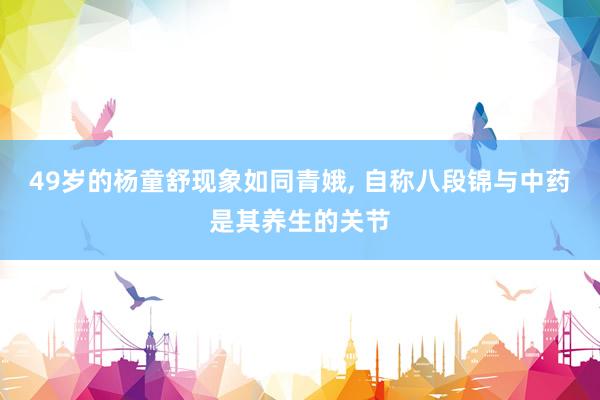49岁的杨童舒现象如同青娥, 自称八段锦与中药是其养生的关节