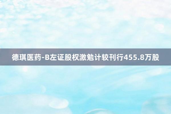 德琪医药-B左证股权激勉计较刊行455.8万股