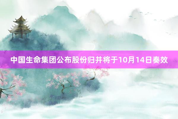 中国生命集团公布股份归并将于10月14日奏效