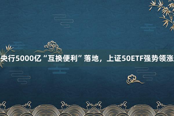 央行5000亿“互换便利”落地，上证50ETF强势领涨