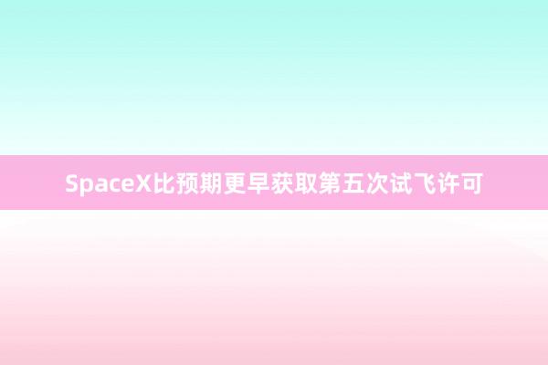 SpaceX比预期更早获取第五次试飞许可