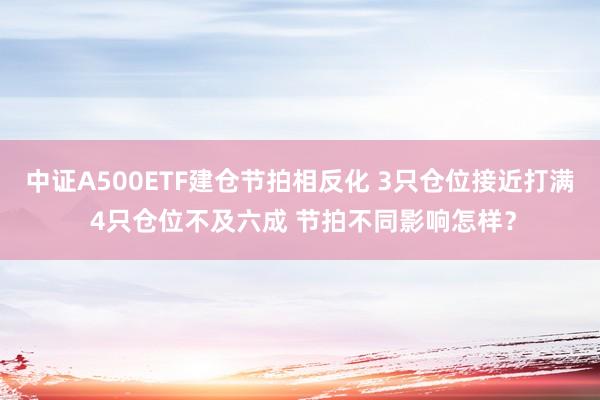 中证A500ETF建仓节拍相反化 3只仓位接近打满 4只仓位不及六成 节拍不同影响怎样？