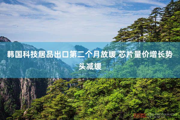 韩国科技居品出口第二个月放缓 芯片量价增长势头减缓