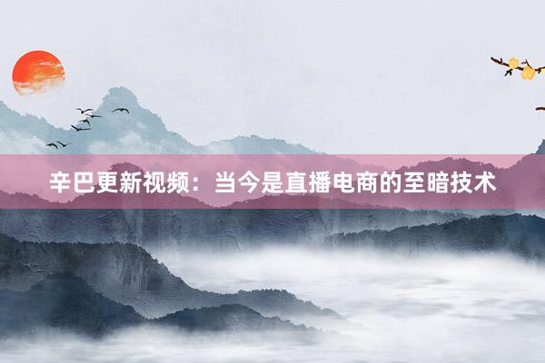 辛巴更新视频：当今是直播电商的至暗技术
