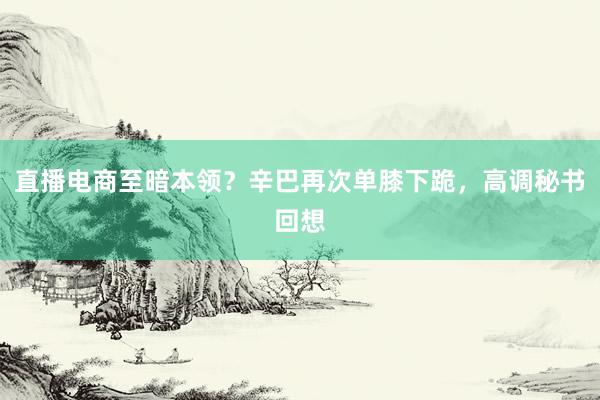 直播电商至暗本领？辛巴再次单膝下跪，高调秘书回想