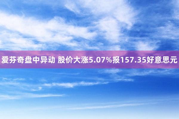 爱芬奇盘中异动 股价大涨5.07%报157.35好意思元