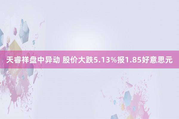 天睿祥盘中异动 股价大跌5.13%报1.85好意思元