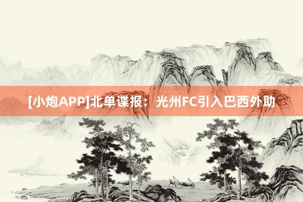 [小炮APP]北单谍报：光州FC引入巴西外助