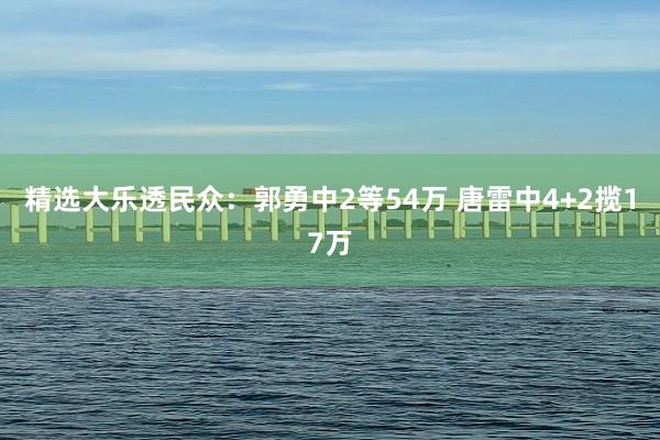 精选大乐透民众：郭勇中2等54万 唐雷中4+2揽17万