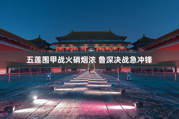 五莲围甲战火硝烟浓 鲁深决战急冲锋