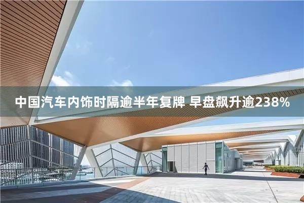 中国汽车内饰时隔逾半年复牌 早盘飙升逾238%