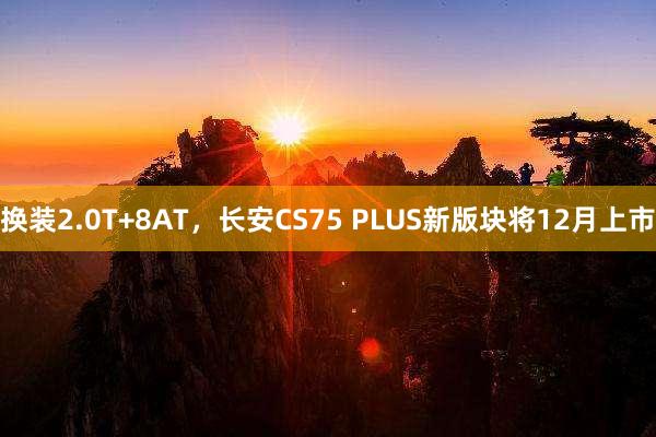 换装2.0T+8AT，长安CS75 PLUS新版块将12月上市
