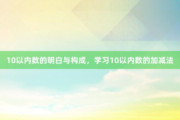 10以内数的明白与构成，学习10以内数的加减法