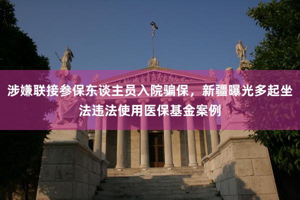 涉嫌联接参保东谈主员入院骗保，新疆曝光多起坐法违法使用医保基金案例