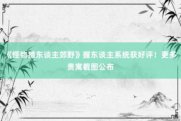 《怪物猎东谈主郊野》握东谈主系统获好评！更多贵寓截图公布