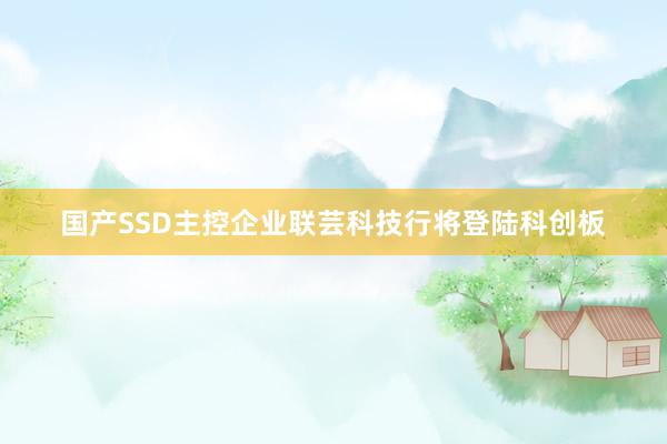 国产SSD主控企业联芸科技行将登陆科创板