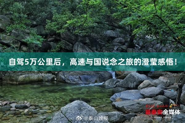 自驾5万公里后，高速与国说念之旅的澄莹感悟！
