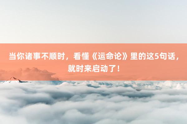 当你诸事不顺时，看懂《运命论》里的这5句话，就时来启动了！