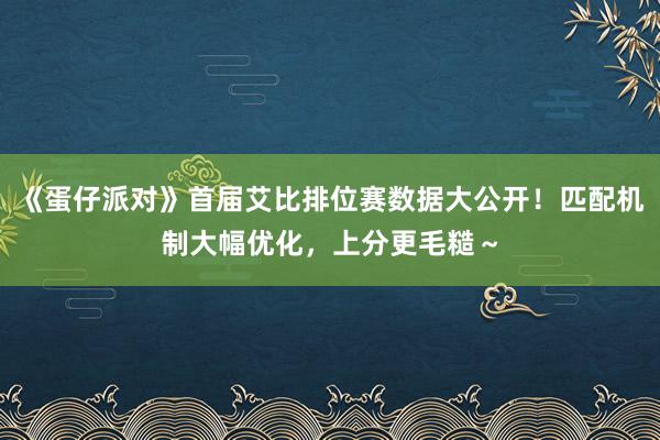 《蛋仔派对》首届艾比排位赛数据大公开！匹配机制大幅优化，上分更毛糙～