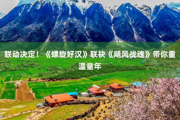联动决定！《螺旋好汉》联袂《飓风战魂》带你重温童年