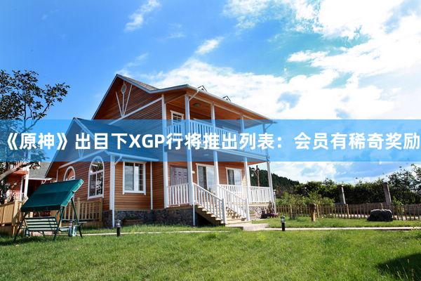 《原神》出目下XGP行将推出列表：会员有稀奇奖励