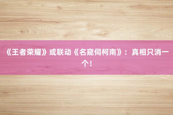 《王者荣耀》或联动《名窥伺柯南》：真相只消一个！