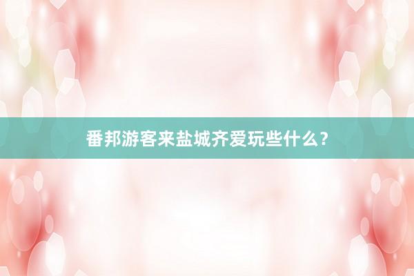 番邦游客来盐城齐爱玩些什么？