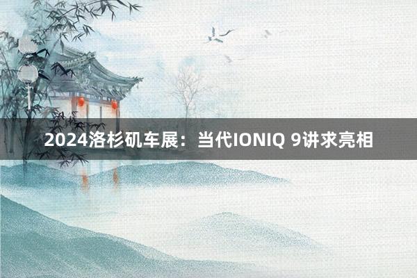 2024洛杉矶车展：当代IONIQ 9讲求亮相