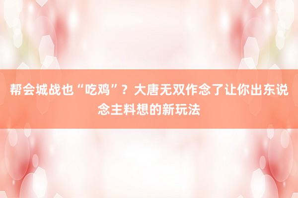 帮会城战也“吃鸡”？大唐无双作念了让你出东说念主料想的新玩法