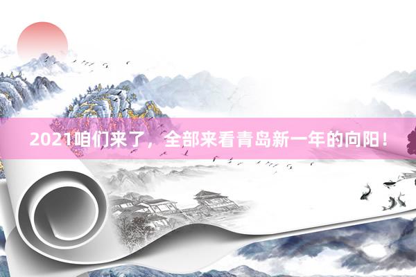 2021咱们来了，全部来看青岛新一年的向阳！